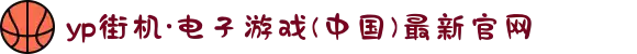yp街机·电子游戏(中国)最新官网